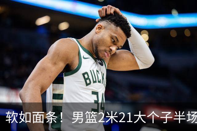 软如面条！男篮2米21大个子半场0板全场0分，球迷：凭什么不带周琦？